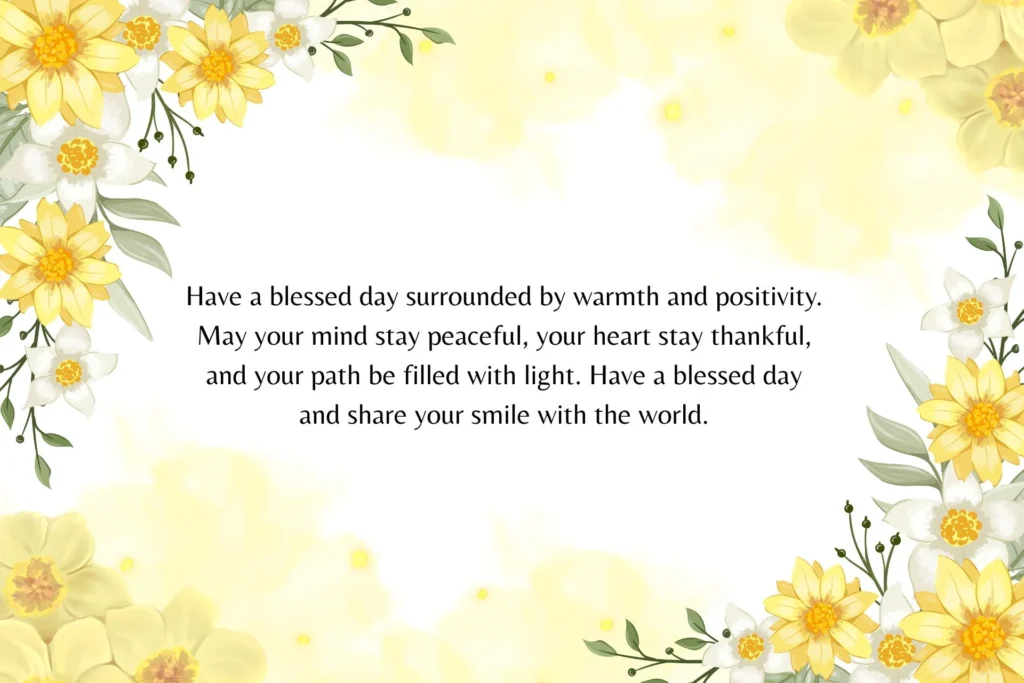 Have a blessed day and remember how valuable you truly are. May today bring gentle surprises, sweet moments, and quiet happiness. Have a blessed day walking in faith, love, and steady hope.